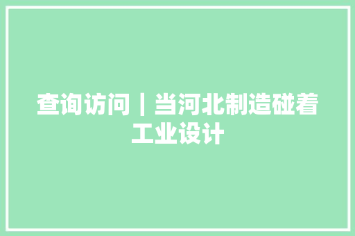 查询访问｜当河北制造碰着工业设计