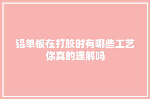铝单板在打胶时有哪些工艺你真的理解吗