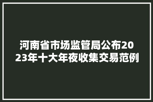 河南省市场监管局公布2023年十大年夜收集交易范例案例