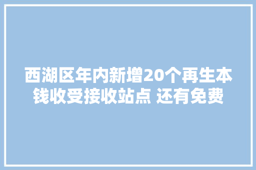 西湖区年内新增20个再生本钱收受接收站点 还有免费环保“鲸灵”蓝袋送上门