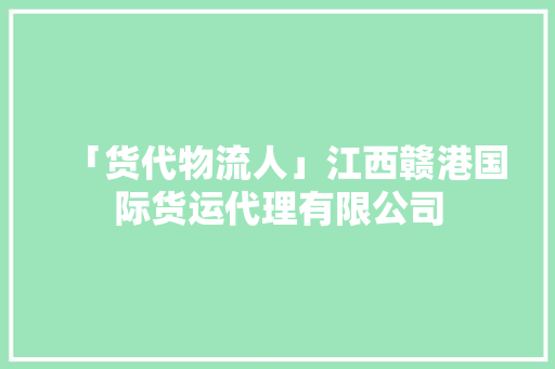 「货代物流人」江西赣港国际货运代理有限公司