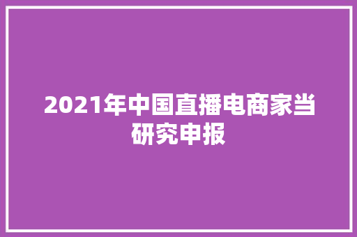 2021年中国直播电商家当研究申报