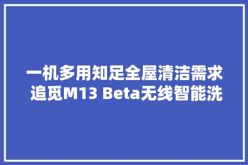 一机多用知足全屋清洁需求 追觅M13 Beta无线智能洗地机评测