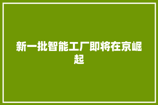 新一批智能工厂即将在京崛起