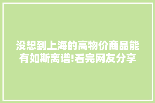 没想到上海的高物价商品能有如斯离谱!看完网友分享,眸子都瞪圆了
