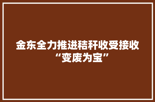 金东全力推进秸秆收受接收“变废为宝”