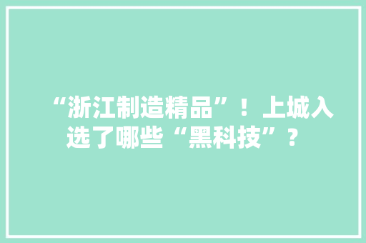 “浙江制造精品”！上城入选了哪些“黑科技”？
