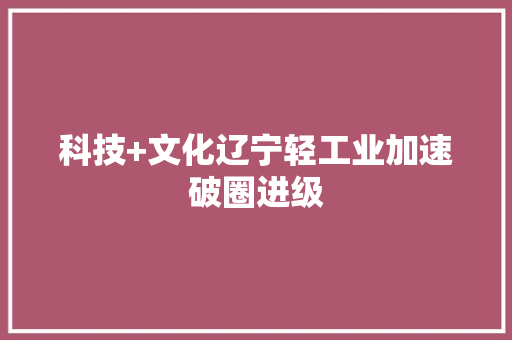 科技+文化辽宁轻工业加速破圈进级