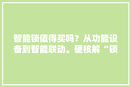 智能锁值得买吗？从功能设备到智能联动。硬核解“锁”一篇就够 智能锁值得买吗？从功能设备到智能联动。硬核解“锁”一篇就够 智能家居