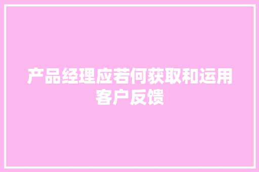 产品经理应若何获取和运用客户反馈