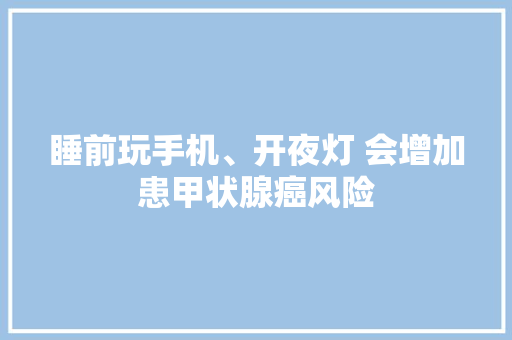 睡前玩手机、开夜灯 会增加患甲状腺癌风险
