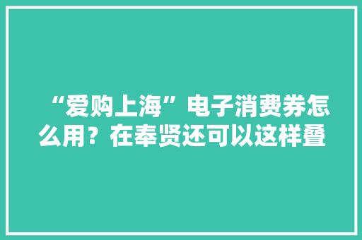 “爱购上海”电子消费券怎么用？在奉贤还可以这样叠加运用