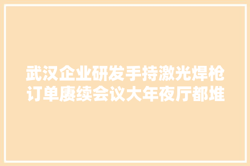 武汉企业研发手持激光焊枪订单赓续会议大年夜厅都堆满成箱的原材料 武汉企业研发手持激光焊枪订单赓续会议大年夜厅都堆满成箱的原材料 智能家居