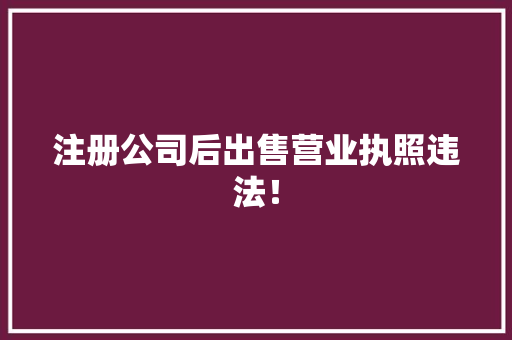 注册公司后出售营业执照违法！