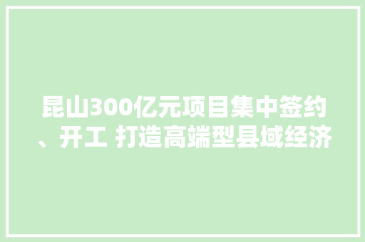 昆山300亿元项目集中签约、开工 打造高端型县域经济