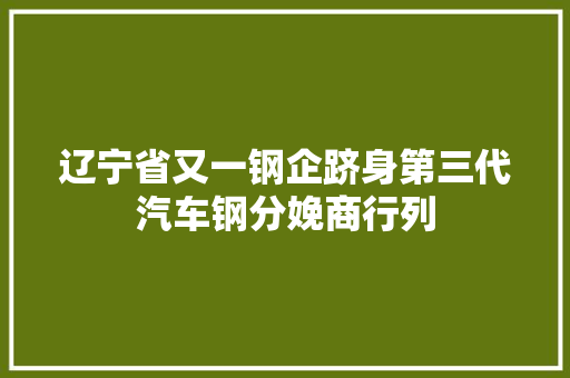 辽宁省又一钢企跻身第三代汽车钢分娩商行列