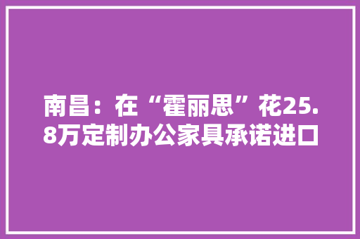 南昌：在“霍丽思”花25.8万定制办公家具承诺进口板材变国产？