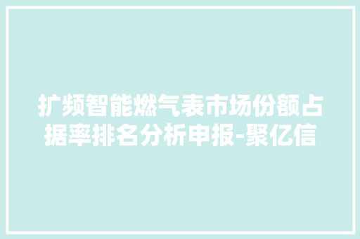 扩频智能燃气表市场份额占据率排名分析申报-聚亿信息咨询