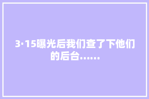 3·15曝光后我们查了下他们的后台……