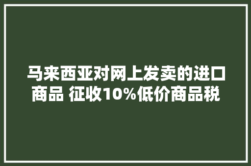 马来西亚对网上发卖的进口商品 征收10%低价商品税