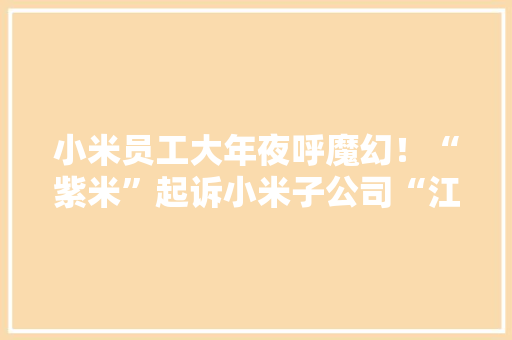 小米员工大年夜呼魔幻！“紫米”起诉小米子公司“江苏紫米”侵犯商标权