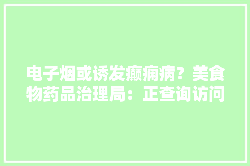 电子烟或诱发癫痫病？美食物药品治理局：正查询访问