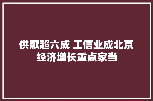 供献超六成 工信业成北京经济增长重点家当
