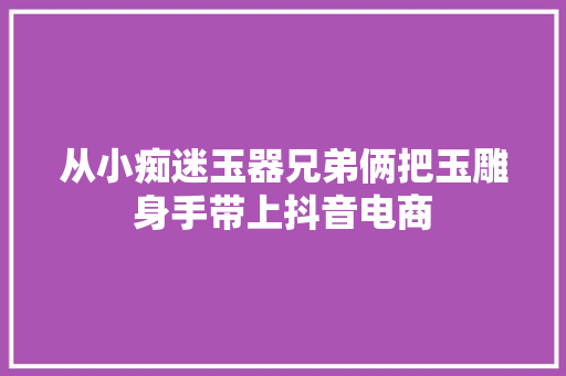从小痴迷玉器兄弟俩把玉雕身手带上抖音电商 从小痴迷玉器兄弟俩把玉雕身手带上抖音电商 智能科技