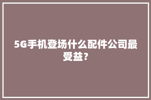 5G手机登场什么配件公司最受益？