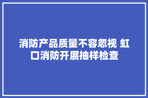 消防产品质量不容忽视 虹口消防开展抽样检查 消防产品质量不容忽视 虹口消防开展抽样检查 智能科技