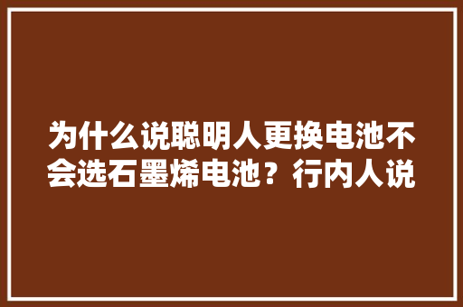 为什么说聪明人更换电池不会选石墨烯电池？行内人说出真实原因 为什么说聪明人更换电池不会选石墨烯电池？行内人说出真实原因 智能科技