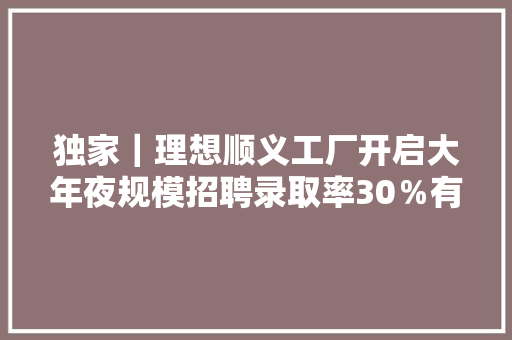 独家｜理想顺义工厂开启大年夜规模招聘录取率30％有望8月投产 独家｜理想顺义工厂开启大年夜规模招聘录取率30％有望8月投产 人工智能