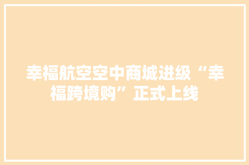 幸福航空空中商城进级“幸福跨境购”正式上线