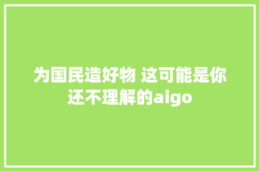 为国民造好物 这可能是你还不理解的aigo 为国民造好物 这可能是你还不理解的aigo 智能家居