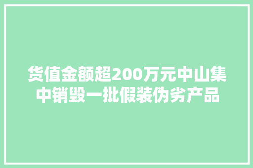 货值金额超200万元中山集中销毁一批假装伪劣产品