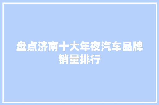 盘点济南十大年夜汽车品牌销量排行