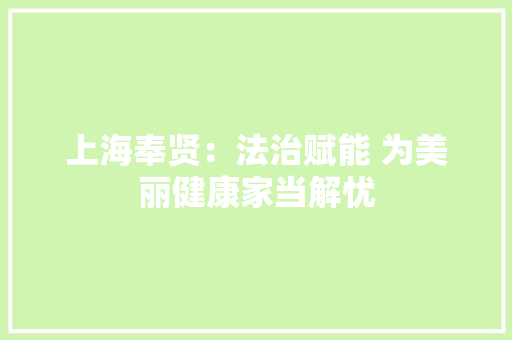 上海奉贤：法治赋能 为美丽健康家当解忧