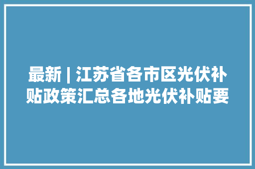 最新 | 江苏省各市区光伏补贴政策汇总各地光伏补贴要求合集