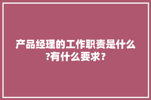 产品经理的工作职责是什么?有什么要求？