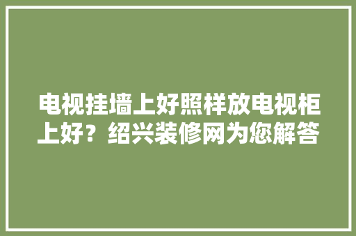 电视挂墙上好照样放电视柜上好？绍兴装修网为您解答 电视挂墙上好照样放电视柜上好？绍兴装修网为您解答 互联通信