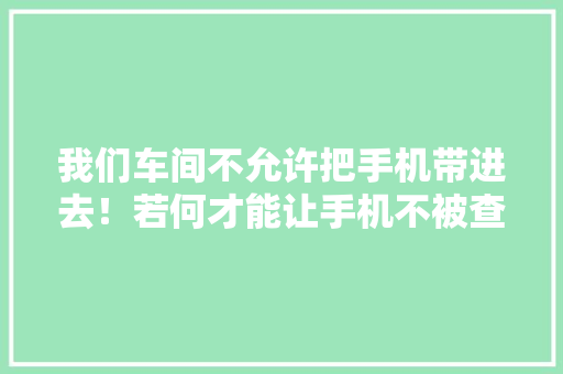 我们车间不允许把手机带进去！若何才能让手机不被查出来？
