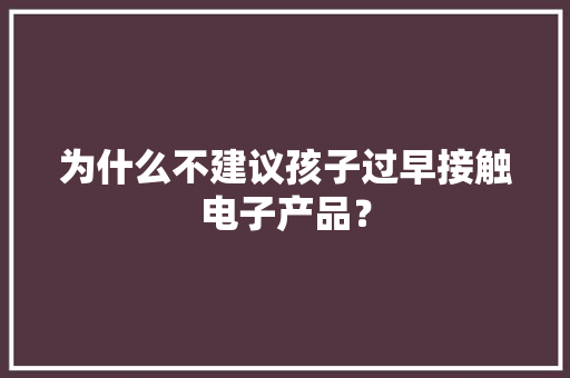 为什么不建议孩子过早接触电子产品？