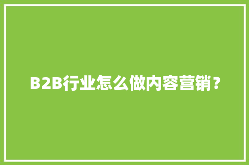 B2B行业怎么做内容营销？ B2B行业怎么做内容营销？ 智能科技