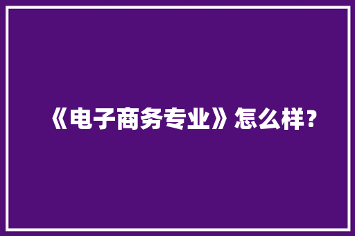 《电子商务专业》怎么样？ 《电子商务专业》怎么样？ 互联通信