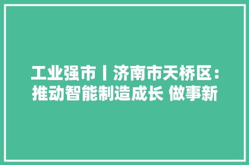 工业强市丨济南市天桥区：推动智能制造成长 做事新旧动能转换大年夜局
