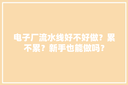 电子厂流水线好不好做？累不累？新手也能做吗？