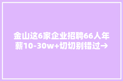 金山这6家企业招聘66人年薪10-30w+切切别错过→