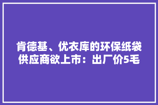 肯德基、优衣库的环保纸袋供应商欲上市：出厂价5毛钱一年卖出9亿个