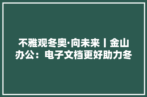 不雅观冬奥·向未来丨金山办公：电子文档更好助力冬奥会“无纸化办公”欲借国际性体育赛事输出办公立异