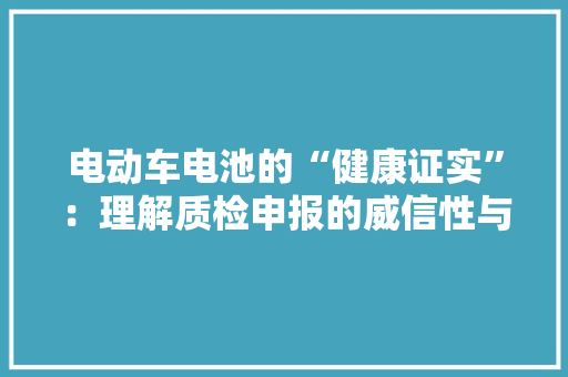 电动车电池的“健康证实”：理解质检申报的威信性与优势 电动车电池的“健康证实”：理解质检申报的威信性与优势 互联通信